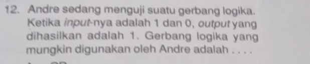 Andre sedang menguji suatu gerbang logika. 
Ketika input-nya adalah 1 dan 0, output yang 
dihasilkan adalah 1. Gerbang logika yang 
mungkin digunakan oleh Andre adalah . . . .