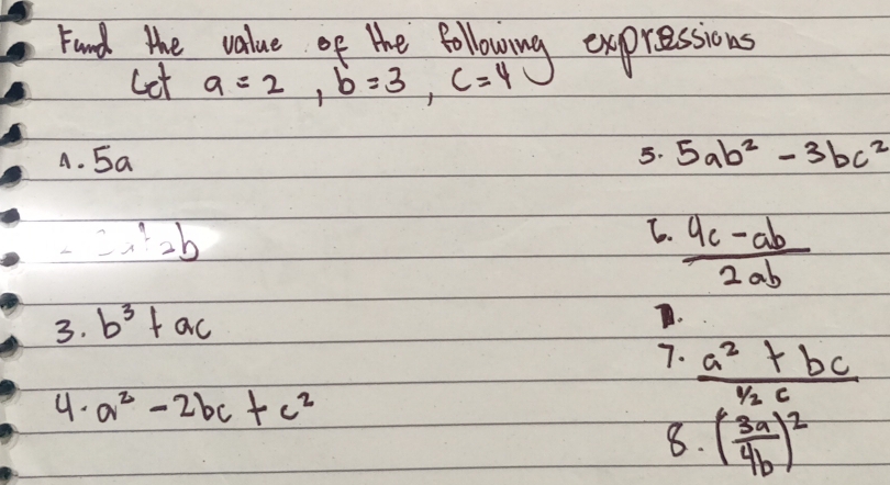 Fond the value of the following expressions 
let a=2, b=3, c=4
1.5a
5. 5ab^2-3bc^2
-2x^2+b
6.  (4c-ab)/2ab 
3. b^3+ac
7. 
7.  (a^2+bc)/1/2c 
4. a^2-2bc+c^2
8. ( 3a/4b )^2