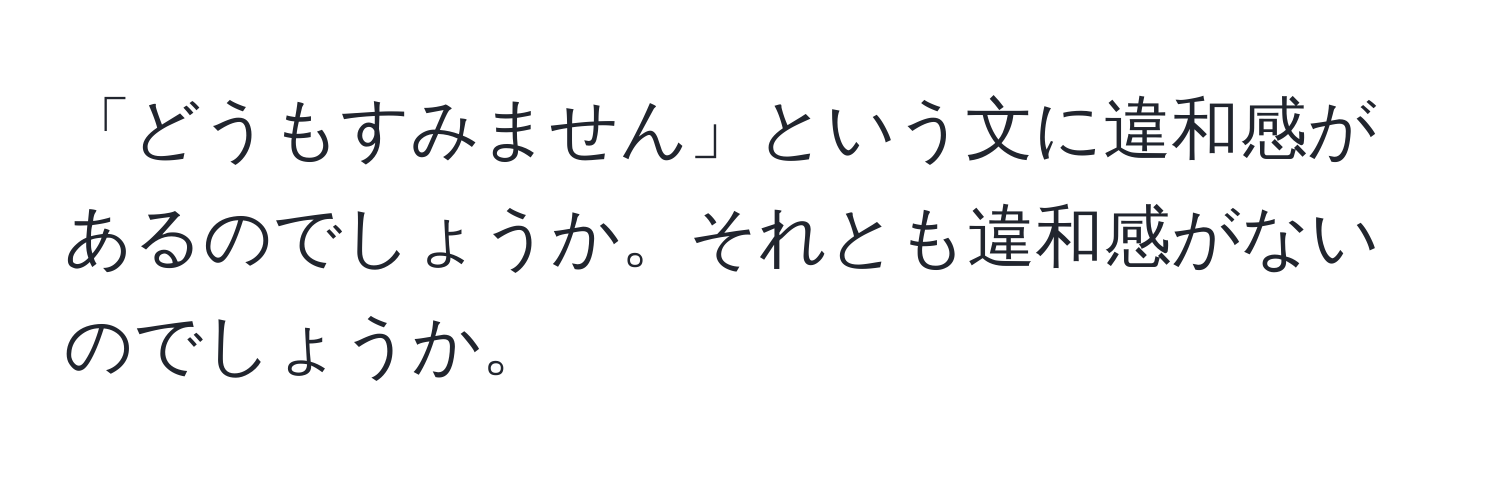 「どうもすみません」という文に違和感があるのでしょうか。それとも違和感がないのでしょうか。