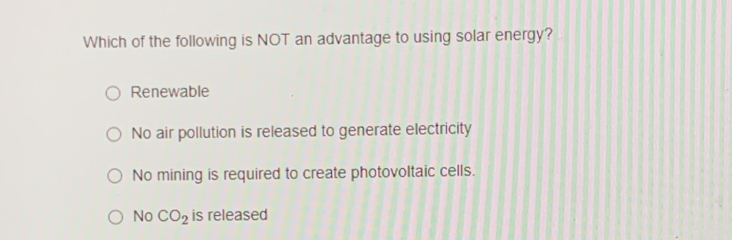 Which of the following is NOT an advantage to using solar energy?
Renewable
No air pollution is released to generate electricity
No mining is required to create photovoltaic cells.
No CO_2 is released