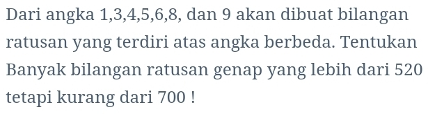 Dari angka 1, 3, 4, 5, 6, 8, dan 9 akan dibuat bilangan 
ratusan yang terdiri atas angka berbeda. Tentukan 
Banyak bilangan ratusan genap yang lebih dari 520
tetapi kurang dari 700!