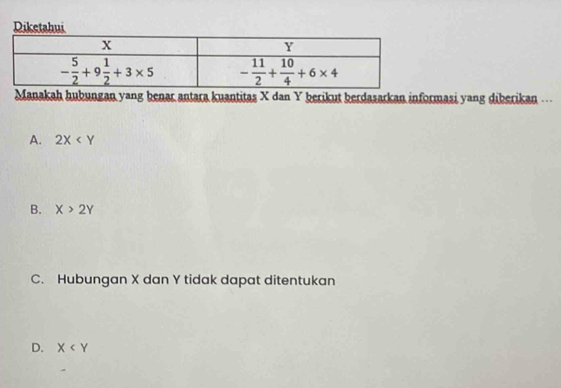 Diketahui
Manakah hubungan yang benar antara kuantitas X dan Y berikut berdasarkan informasi yang diberikan ---
A. 2X
B. X>2Y
C. Hubungan X dan Y tidak dapat ditentukan
D. X