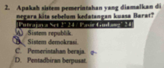 Apakah sistem pemerintahan yang diamalkan di
negara kita sebelum kedatangan kuasa Barat?
Putrajaya Set 2^(·) 24 / Pasir Gudang* 24
Sistem republik.
B. Sistem demokrasi.
C. Pemerintahan beraja.
D. Pentadbiran berpusat.