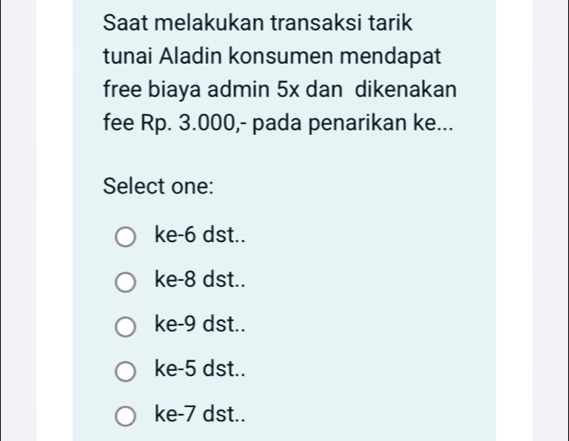 Saat melakukan transaksi tarik
tunai Aladin konsumen mendapat
free biaya admin 5x dan dikenakan
fee Rp. 3.000,- pada penarikan ke...
Select one:
ke -6 dst..
ke -8 dst..
ke -9 dst..
ke -5 dst..
ke- 7 dst..