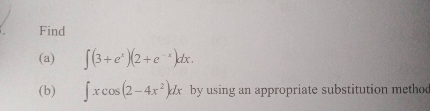 Find 
(a) ∈t (3+e^x)(2+e^(-x))dx.
∈t xcos (2-4x^2)dx
(b) by using an appropriate substitution method