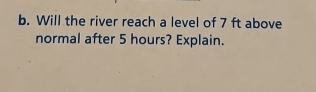 Will the river reach a level of 7 ft above 
normal after 5 hours? Explain.