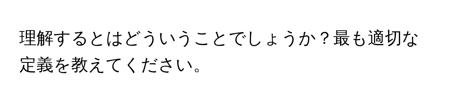 理解するとはどういうことでしょうか？最も適切な定義を教えてください。