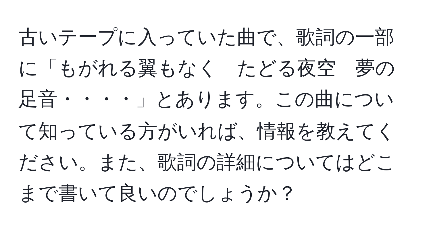 古いテープに入っていた曲で、歌詞の一部に「もがれる翼もなく　たどる夜空　夢の足音・・・・」とあります。この曲について知っている方がいれば、情報を教えてください。また、歌詞の詳細についてはどこまで書いて良いのでしょうか？