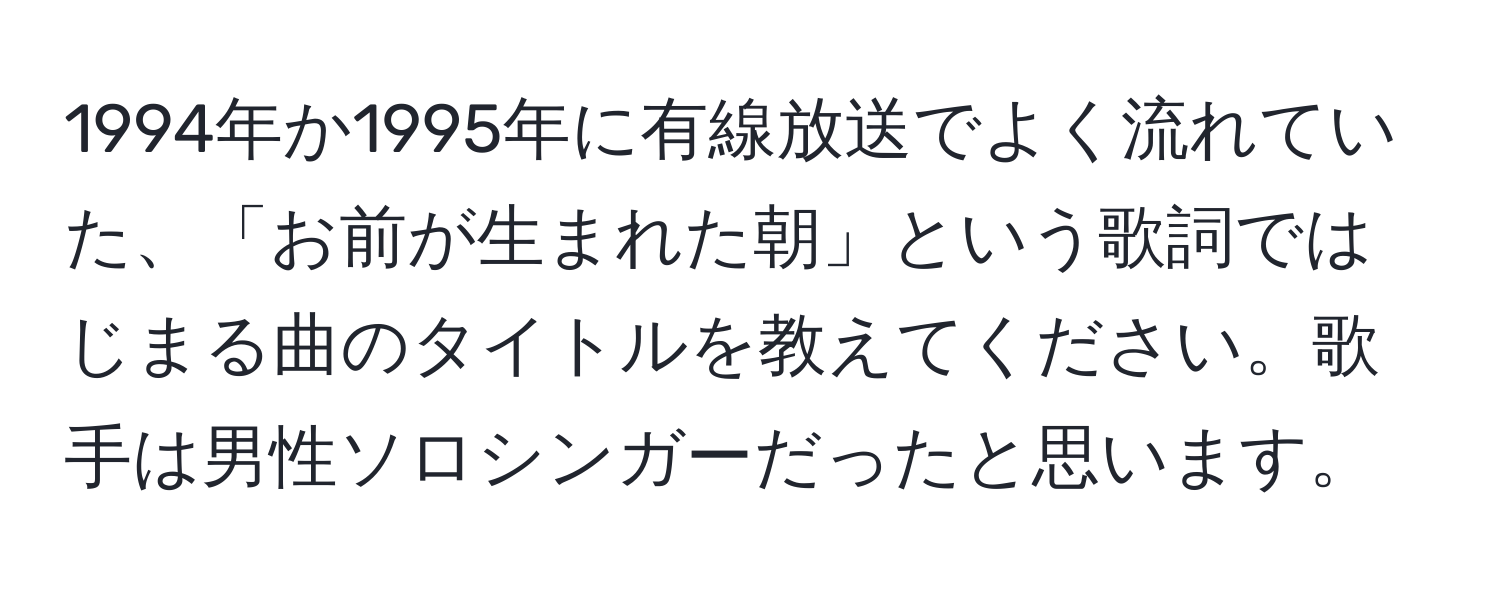 1994年か1995年に有線放送でよく流れていた、「お前が生まれた朝」という歌詞ではじまる曲のタイトルを教えてください。歌手は男性ソロシンガーだったと思います。