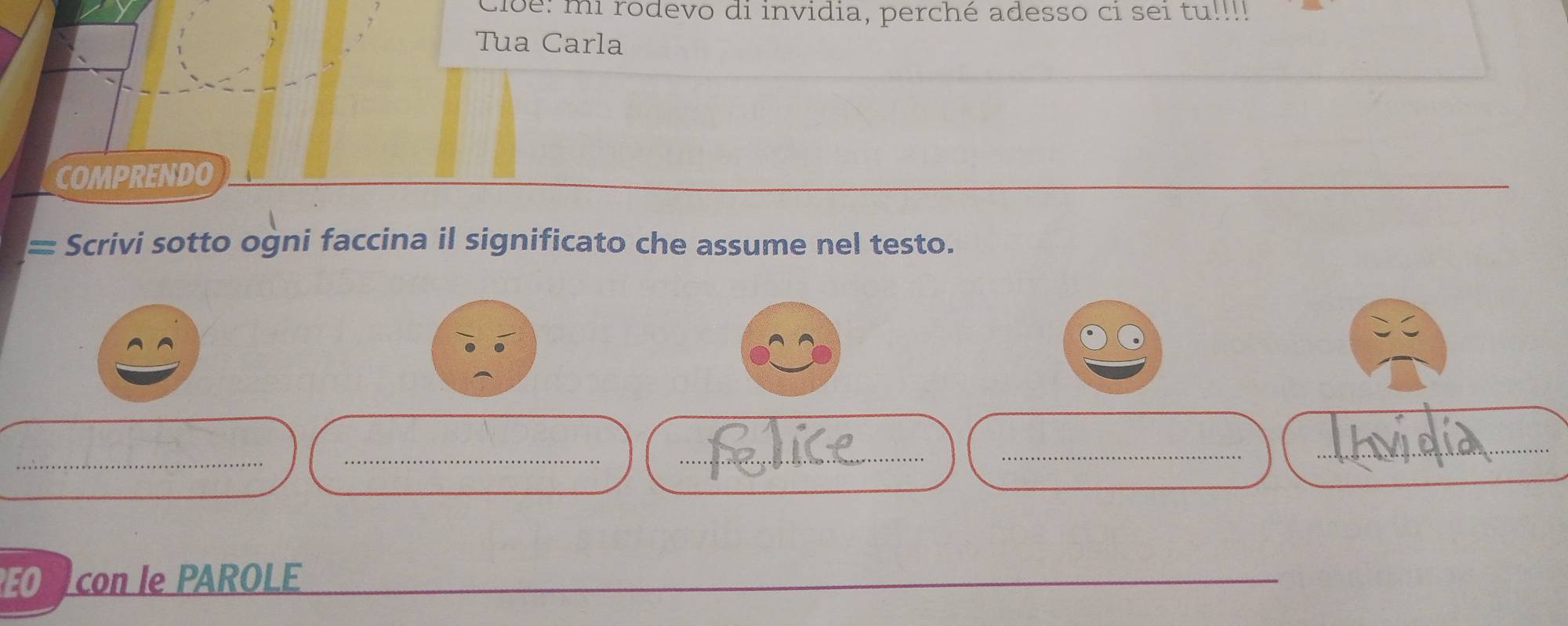 cloe: mi rodevo di invidia, perché adesso ci sei tu!!!! 
Tua Carla 
COMPRENDO 
= Scrivi sotto ogni faccina il significato che assume nel testo. 
_ 
_ 
_ 
_ 
_ 
con le PAROLE 
_