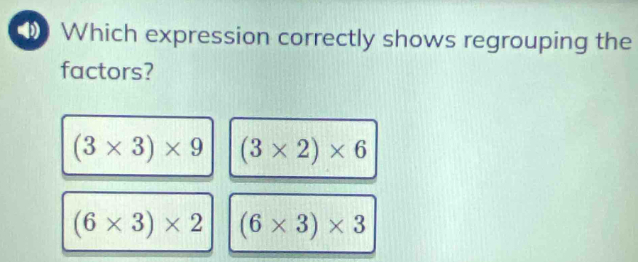 Which expression correctly shows regrouping the
factors?
(3* 3)* 9 (3* 2)* 6
(6* 3)* 2 (6* 3)* 3