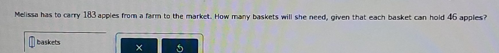 Melissa has to carry 183 apples from a farm to the market. How many baskets will she need, given that each basket can hold 46 apples? 
baskets