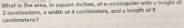 What is the area, in square inches, of a rectangular with a height of
2 centimeters, a width of 4 centimeters, and a length of 6
centimeters?