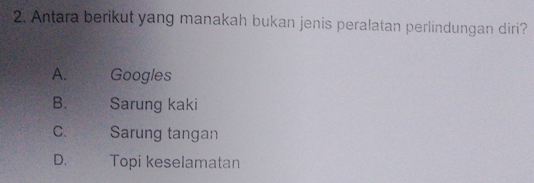 Antara berikut yang manakah bukan jenis peralatan perlindungan diri?
A. Googles
B. Sarung kaki
C. Sarung tangan
D. Topi keselamatan