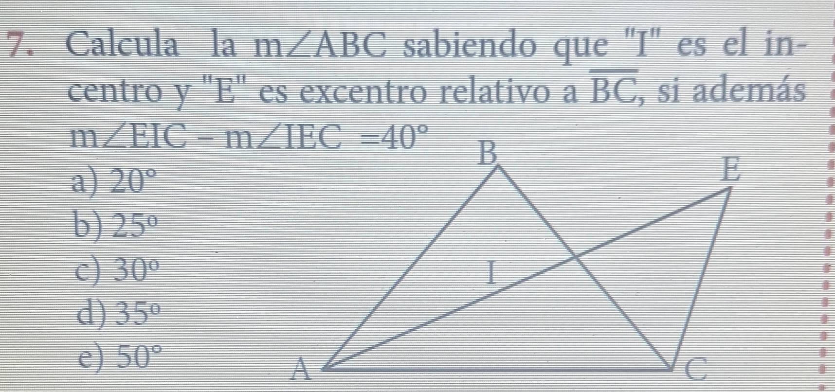 Calcula la m∠ ABC sabiendo que 'I' es el in-
centro y "E" es excentro relativo a overline BC , si además
m
a) 20°
b) 25°
c) 30°
d) 35°
e) 50°