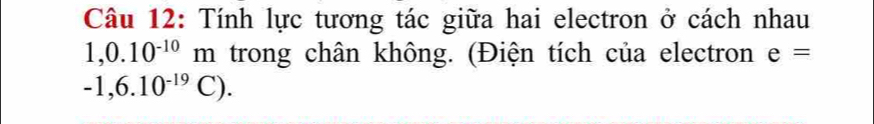 Tính lực tương tác giữa hai electron ở cách nhau
1,0.10^(-10)m trong chân không. (Điện tích của electron e=
-1,6.10^(-19)C).