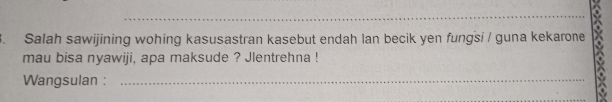 Salah sawijining wohing kasusastran kasebut endah lan becik yen fungsi / guna kekarone 
mau bisa nyawiji, apa maksude ? Jlentrehna ! 
Wangsulan :