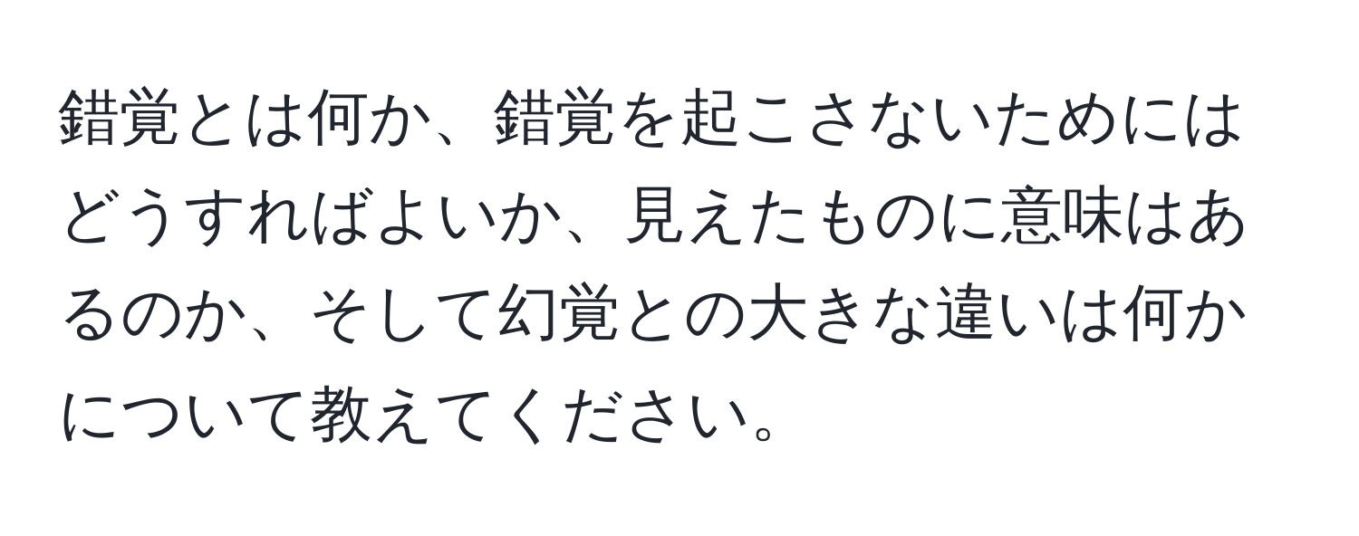 錯覚とは何か、錯覚を起こさないためにはどうすればよいか、見えたものに意味はあるのか、そして幻覚との大きな違いは何かについて教えてください。