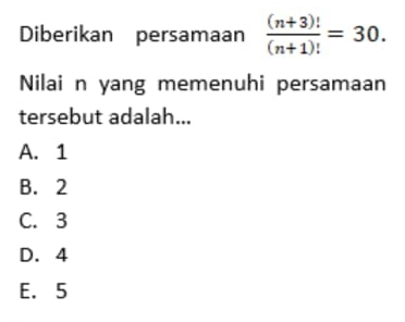 Diberikan persamaan  ((n+3)!)/(n+1)! =30. 
Nilai n yang memenuhi persamaan
tersebut adalah...
A. 1
B. 2
C. 3
D. 4
E. 5