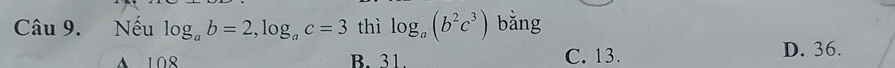 Nếu log _ab=2, log _ac=3 thì log _a(b^2c^3) bằng
A 108 B. 31.
C. 13. D. 36.