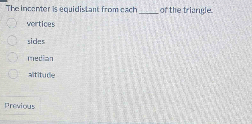 The incenter is equidistant from each _of the triangle.
vertices
sides
median
altitude
Previous