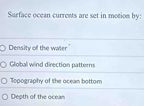 Surface ocean currents are set in motion by:
Density of the water
Global wind direction patterns
Topography of the ocean bottom
Depth of the ocean