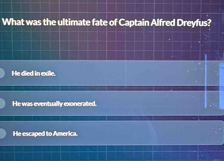 What was the ultimate fate of Captain Alfred Dreyfus?
He died in exile.
He was eventually exonerated.
He escaped to America.