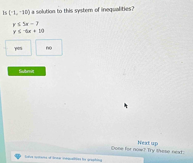 Is (-1,-10) a solution to this system of inequalities?
y≤ 5x-7
y≤ -6x+10
yes no
Submit
Next up
Done for now? Try these next:
Solve systems of linear inequalities by graphing