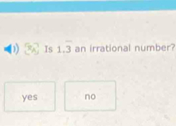 ) Is 1.overline 3 an irrational number?
yes no