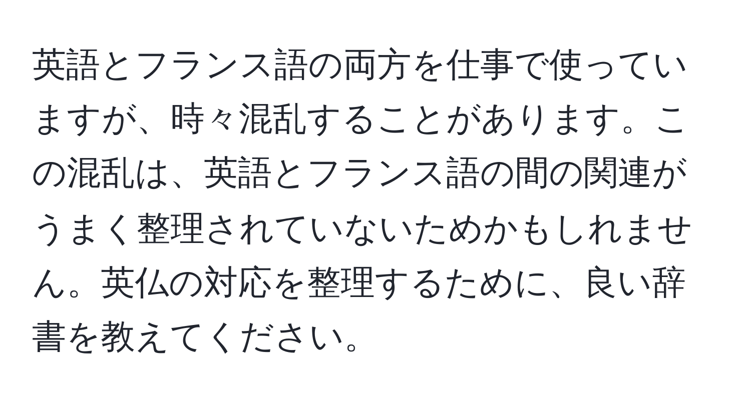 英語とフランス語の両方を仕事で使っていますが、時々混乱することがあります。この混乱は、英語とフランス語の間の関連がうまく整理されていないためかもしれません。英仏の対応を整理するために、良い辞書を教えてください。