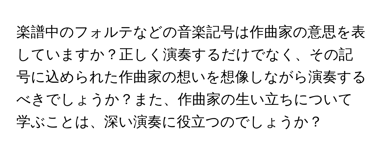 楽譜中のフォルテなどの音楽記号は作曲家の意思を表していますか？正しく演奏するだけでなく、その記号に込められた作曲家の想いを想像しながら演奏するべきでしょうか？また、作曲家の生い立ちについて学ぶことは、深い演奏に役立つのでしょうか？