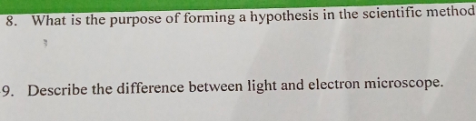 What is the purpose of forming a hypothesis in the scientific method 
9. Describe the difference between light and electron microscope.