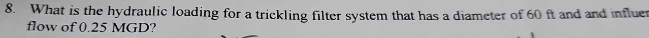 What is the hydraulic loading for a trickling filter system that has a diameter of 60 ft and and influer 
flow of 0.25 MGD?