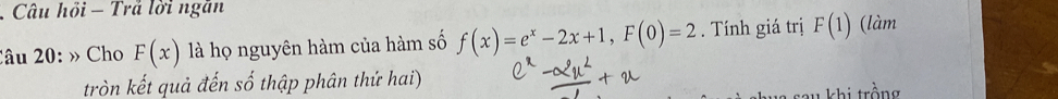 Câu hồi - Trả lời ngăn 
2âu 20: » Cho F(x) là họ nguyên hàm của hàm số f(x)=e^x-2x+1, F(0)=2. Tính giá trị F(1) (làm 
tròn kết quả đến số thập phân thứ hai) 
khi trồng