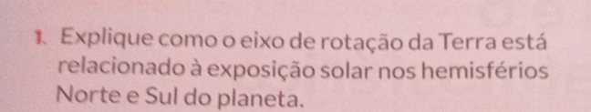 Explique como o eixo de rotação da Terra está 
relacionado à exposição solar nos hemisférios 
Norte e Sul do planeta.