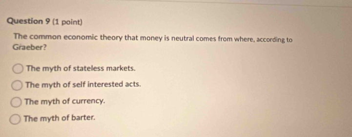 The common economic theory that money is neutral comes from where, according to
Graeber?
The myth of stateless markets.
The myth of self interested acts.
The myth of currency.
The myth of barter.