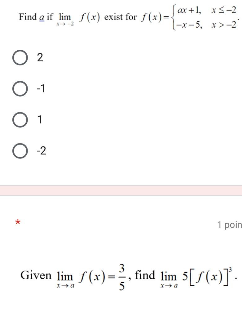 Find a if limlimits _xto -2f(x) exist for f(x)=beginarrayl ax+1,x≤ -2 -x-5,x>-2endarray..
2
-1
1
-2
*
1 poin
Given limlimits _xto af(x)= 3/5  , find limlimits _xto a5[f(x)]^3.