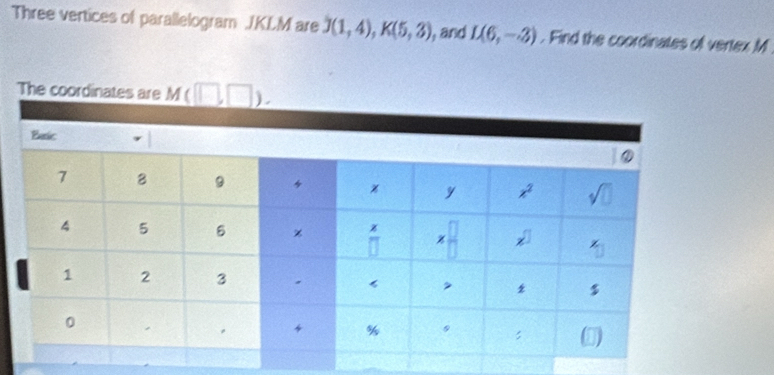 Three vertices of parallelogram JKLM are J(1,4),K(5,3) , and L(6,-3). Find the coordinates of vertex M
The coordi