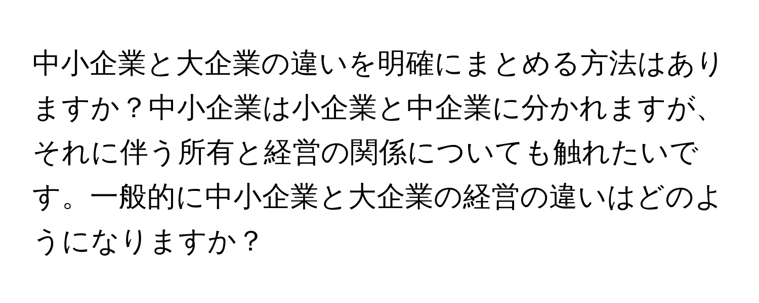 中小企業と大企業の違いを明確にまとめる方法はありますか？中小企業は小企業と中企業に分かれますが、それに伴う所有と経営の関係についても触れたいです。一般的に中小企業と大企業の経営の違いはどのようになりますか？