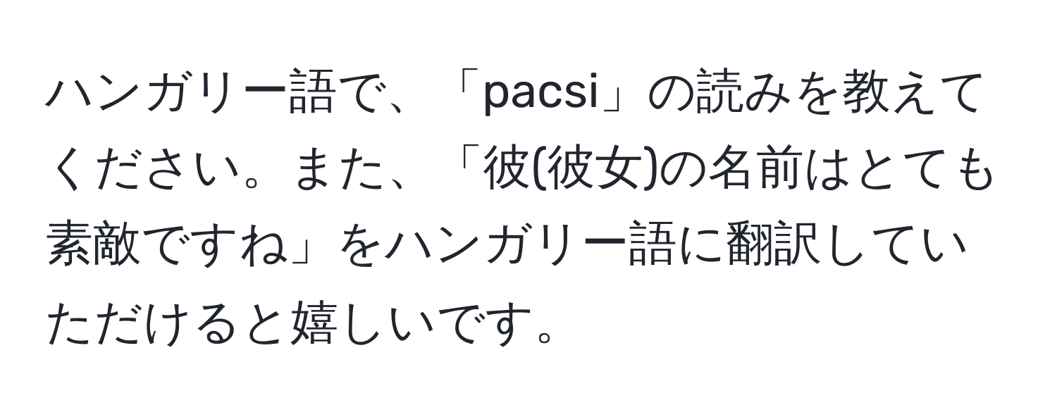 ハンガリー語で、「pacsi」の読みを教えてください。また、「彼(彼女)の名前はとても素敵ですね」をハンガリー語に翻訳していただけると嬉しいです。