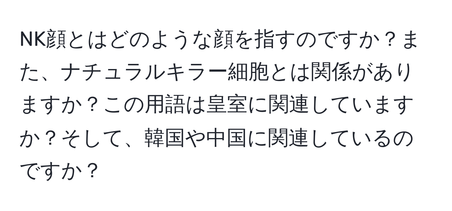 NK顔とはどのような顔を指すのですか？また、ナチュラルキラー細胞とは関係がありますか？この用語は皇室に関連していますか？そして、韓国や中国に関連しているのですか？