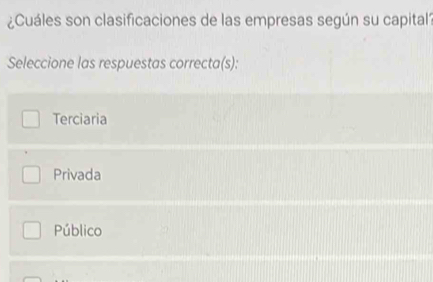 ¿Cuáles son clasificaciones de las empresas según su capital?
Seleccione las respuestas correcta(s):
Terciaria
Privada
Público