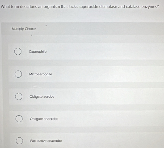 What term describes an organism that lacks superoxide dismutase and catalase enzymes?
Multiple Choice
Capnophile
Microaerophile
Obligate aerobe
Obligate anaerobe
Facultative anaerobe