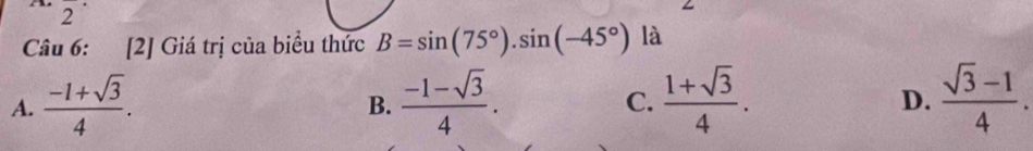 2^(·) 
Câu 6: [2] Giá trị của biểu thức B=sin (75°).sin (-45°) là
A.  (-1+sqrt(3))/4 .  (-1-sqrt(3))/4 . C.  (1+sqrt(3))/4 . D.  (sqrt(3)-1)/4 . 
B.