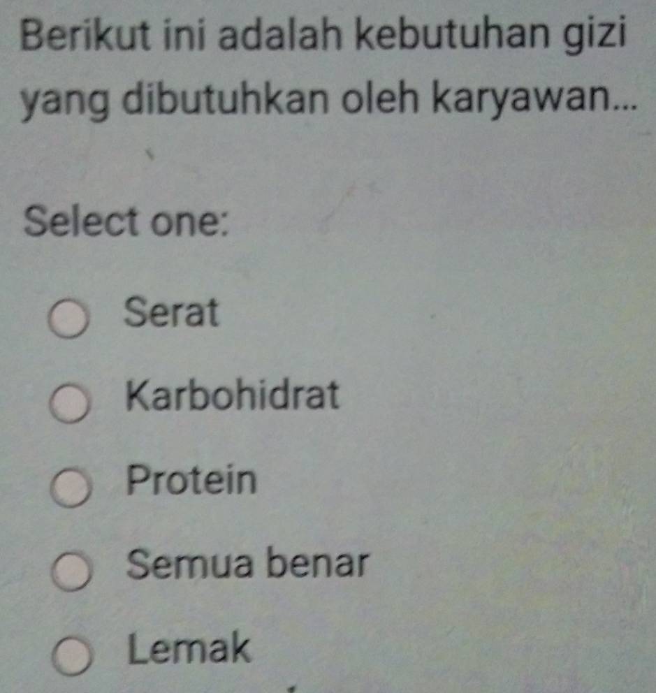 Berikut ini adalah kebutuhan gizi
yang dibutuhkan oleh karyawan...
Select one:
Serat
Karbohidrat
Protein
Semua benar
Lemak