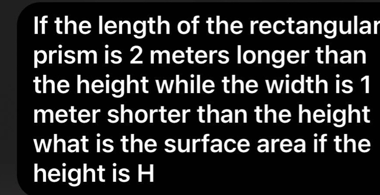 If the length of the rectangular 
prism is 2 meters longer than 
the height while the width is 1
meter shorter than the height 
what is the surface area if the 
height is H