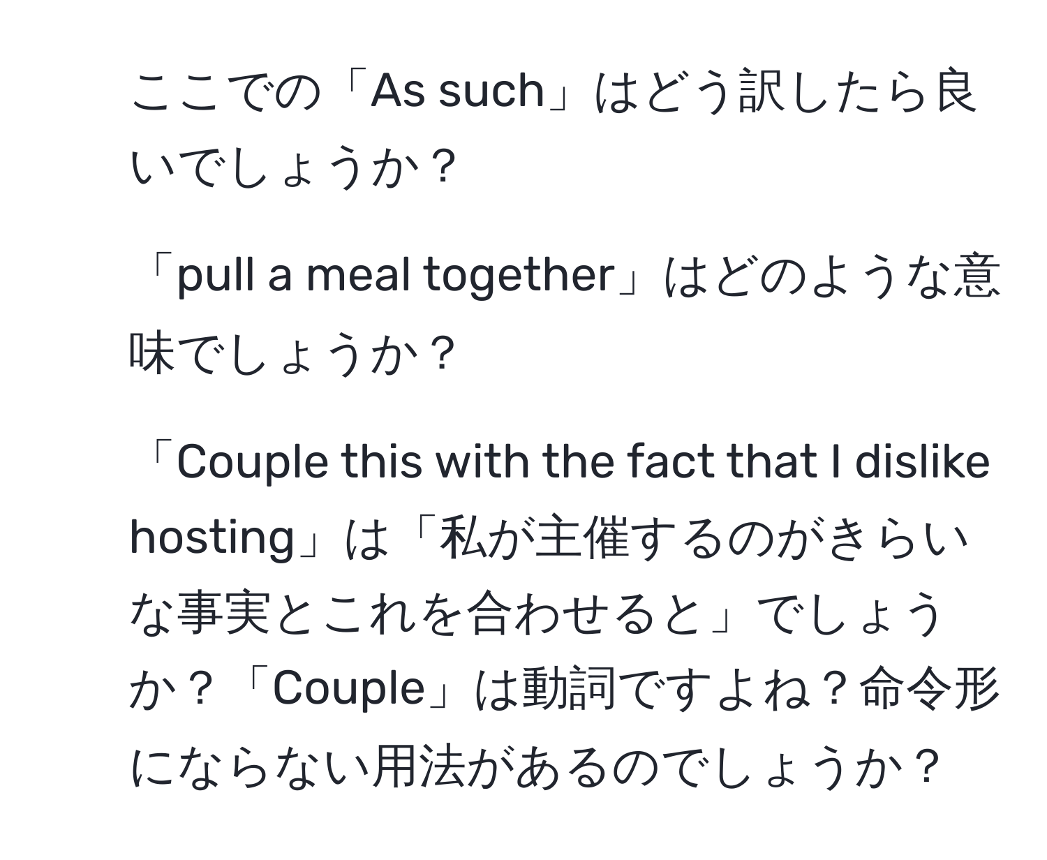 ここでの「As such」はどう訳したら良いでしょうか？  
2. 「pull a meal together」はどのような意味でしょうか？  
3. 「Couple this with the fact that I dislike hosting」は「私が主催するのがきらいな事実とこれを合わせると」でしょうか？「Couple」は動詞ですよね？命令形にならない用法があるのでしょうか？