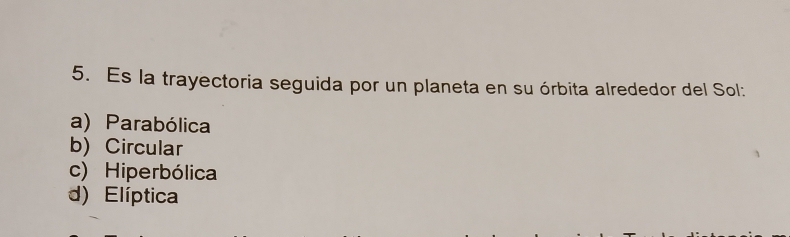 Es la trayectoria seguida por un planeta en su órbita alrededor del Sol:
a) Parabólica
b) Circular
c) Hiperbólica
d) Elíptica