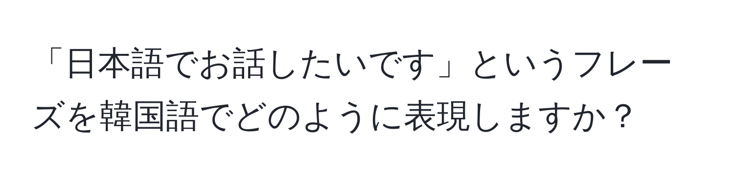 「日本語でお話したいです」というフレーズを韓国語でどのように表現しますか？