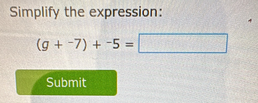 Simplify the expression:
(g+^-7)+^-5=□
Submit